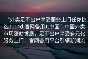“外賣足不出戶享受服務(wù)上門任你挑選1114d.官網(wǎng)備用1.中國”中國外賣市場蓬勃發(fā)展，足不出戶享受多元化服務(wù)上門，官網(wǎng)備用平臺(tái)引領(lǐng)新潮流