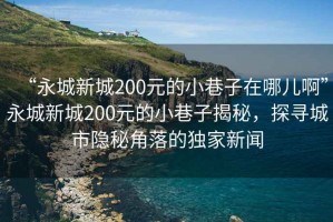 “永城新城200元的小巷子在哪兒啊”永城新城200元的小巷子揭秘，探尋城市隱秘角落的獨(dú)家新聞