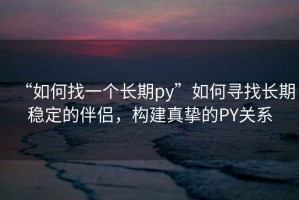 “如何找一個(gè)長(zhǎng)期py”如何尋找長(zhǎng)期穩(wěn)定的伴侶，構(gòu)建真摯的PY關(guān)系
