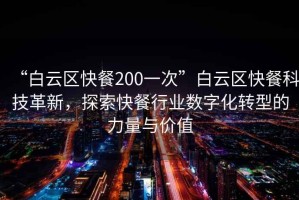 “白云區(qū)快餐200一次”白云區(qū)快餐科技革新，探索快餐行業(yè)數(shù)字化轉(zhuǎn)型的力量與價值