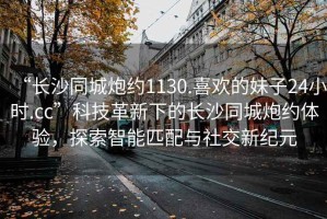 “長(zhǎng)沙同城炮約1130.喜歡的妹子24小時(shí).cc”科技革新下的長(zhǎng)沙同城炮約體驗(yàn)，探索智能匹配與社交新紀(jì)元