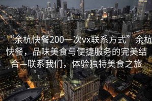 “余杭快餐200一次vx聯(lián)系方式”余杭快餐，品味美食與便捷服務(wù)的完美結(jié)合—聯(lián)系我們，體驗(yàn)獨(dú)特美食之旅