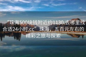 “珠海500塊錢(qián)附近約1130.去哪里找合適24小時(shí).cc”珠海，五百元左右的精彩之旅與探索
