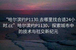 “哈爾濱約P1130.去哪里找合適24小時(shí).cc”哈爾濱約P1130，探索城市中的技術(shù)與社交新紀(jì)元