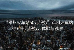 “鄧州火車站50元服務”鄧州火車站的五十元服務，體驗與觀察