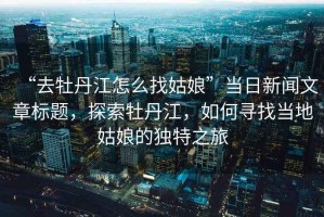 “去牡丹江怎么找姑娘”當日新聞文章標題，探索牡丹江，如何尋找當?shù)毓媚锏莫毺刂? title=