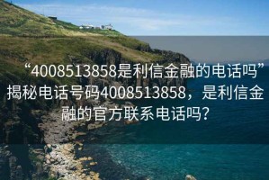 “4008513858是利信金融的電話嗎”揭秘電話號碼4008513858，是利信金融的官方聯系電話嗎？