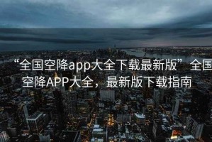 “全國空降app大全下載最新版”全國空降APP大全，最新版下載指南