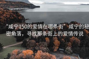 “咸寧150的愛情在哪條街”咸寧的秘密角落，尋找那條街上的愛情傳說