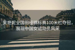 吳艷妮全國田徑錦標(biāo)賽100米欄奪冠，展現(xiàn)中國女運動員風(fēng)采