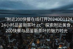 “附近200快餐在線打開2024DD1124.24小時品鑒新茶葉.cc”探索附近美食，200快餐與品鑒新茶葉的魅力時光