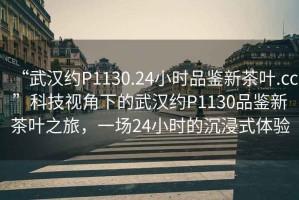 “武漢約P1130.24小時(shí)品鑒新茶葉.cc”科技視角下的武漢約P1130品鑒新茶葉之旅，一場(chǎng)24小時(shí)的沉浸式體驗(yàn)