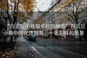 “白云區(qū)小巷服務(wù)好的地方”白云區(qū)小巷中的優(yōu)質(zhì)服務(wù)，一處別樣的風(fēng)景