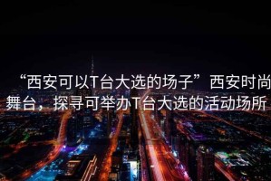 “西安可以T臺(tái)大選的場(chǎng)子”西安時(shí)尚舞臺(tái)，探尋可舉辦T臺(tái)大選的活動(dòng)場(chǎng)所