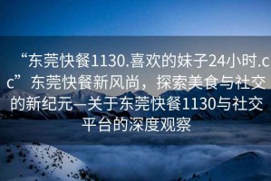 “東莞快餐1130.喜歡的妹子24小時(shí).cc”東莞快餐新風(fēng)尚，探索美食與社交的新紀(jì)元—關(guān)于東莞快餐1130與社交平臺(tái)的深度觀(guān)察