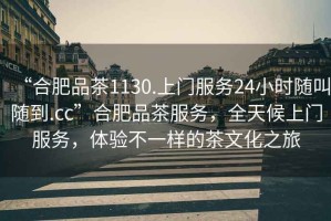 “合肥品茶1130.上門服務(wù)24小時(shí)隨叫隨到.cc”合肥品茶服務(wù)，全天候上門服務(wù)，體驗(yàn)不一樣的茶文化之旅