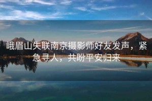 峨眉山失聯(lián)南京攝影師好友發(fā)聲，緊急尋人，共盼平安歸來