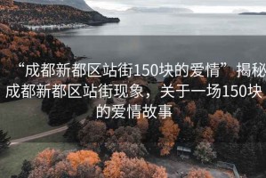 “成都新都區(qū)站街150塊的愛情”揭秘成都新都區(qū)站街現(xiàn)象，關于一場150塊的愛情故事