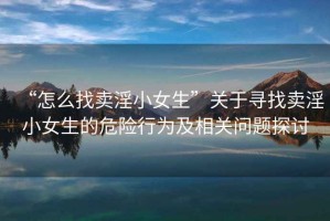 “怎么找賣淫小女生”關于尋找賣淫小女生的危險行為及相關問題探討