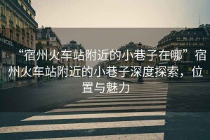 “宿州火車站附近的小巷子在哪”宿州火車站附近的小巷子深度探索，位置與魅力
