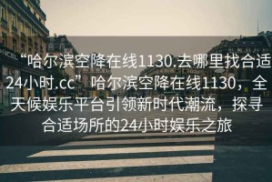 “哈爾濱空降在線1130.去哪里找合適24小時(shí).cc”哈爾濱空降在線1130，全天候娛樂(lè)平臺(tái)引領(lǐng)新時(shí)代潮流，探尋合適場(chǎng)所的24小時(shí)娛樂(lè)之旅