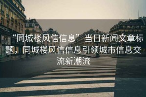 “同城樓風(fēng)信信息”當(dāng)日新聞文章標(biāo)題，同城樓風(fēng)信信息引領(lǐng)城市信息交流新潮流