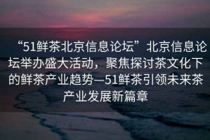 “51鮮茶北京信息論壇”北京信息論壇舉辦盛大活動(dòng)，聚焦探討茶文化下的鮮茶產(chǎn)業(yè)趨勢(shì)—51鮮茶引領(lǐng)未來(lái)茶產(chǎn)業(yè)發(fā)展新篇章