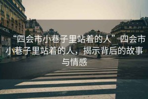“四會(huì)市小巷子里站著的人”四會(huì)市小巷子里站著的人，揭示背后的故事與情感