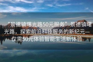 “景德鎮(zhèn)曙光路50元服務(wù)”景德鎮(zhèn)曙光路，探索前沿科技服務(wù)的新紀(jì)元—僅需50元體驗(yàn)智能生活新體驗(yàn)
