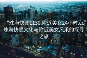 “珠?？觳?130.附近美女24小時.cc”珠海快餐文化與附近美女風(fēng)采的探尋之旅