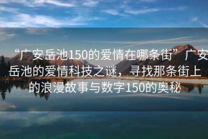 “廣安岳池150的愛情在哪條街”廣安岳池的愛情科技之謎，尋找那條街上的浪漫故事與數(shù)字150的奧秘
