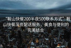 “鞍山快餐200半夜500聯(lián)系方式”鞍山快餐深夜配送服務，美食與便利的完美結合