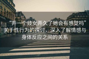 “弄一個(gè)妓女弄久了她會(huì)有感覺(jué)嗎”關(guān)于性行為的探討，深入了解情感與身體反應(yīng)之間的關(guān)系