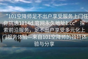 “101空降師足不出戶享受服務(wù)上門任你挑選1114d.官網(wǎng)永久地址1.cc”探索前沿服務(wù)，足不出戶享受多元化上門服務(wù)體驗(yàn)—來(lái)自101空降師的獨(dú)特體驗(yàn)與分享