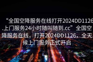 “全國空降服務(wù)在線打開2024DD1126.上門服務(wù)24小時隨叫隨到.cc”全國空降服務(wù)在線，打開2024DD1126，全天候上門服務(wù)正式開啟