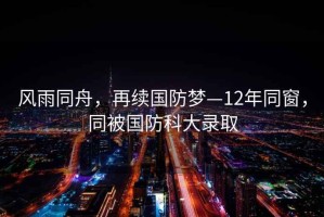 風(fēng)雨同舟，再續(xù)國防夢—12年同窗，同被國防科大錄取