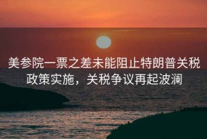 美參院一票之差未能阻止特朗普關(guān)稅政策實(shí)施，關(guān)稅爭(zhēng)議再起波瀾