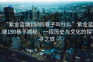 “紫金藍(lán)塘150的巷子叫什么”紫金藍(lán)塘150巷子揭秘，一段歷史與文化的探尋之旅