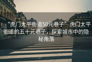 “虎門太平街道50元巷子”虎門太平街道的五十元巷子，探索城市中的隱秘角落