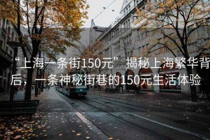 “上海一條街150元”揭秘上海繁華背后，一條神秘街巷的150元生活體驗