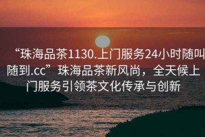 “珠海品茶1130.上門服務(wù)24小時(shí)隨叫隨到.cc”珠海品茶新風(fēng)尚，全天候上門服務(wù)引領(lǐng)茶文化傳承與創(chuàng)新