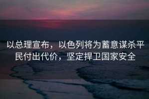 以總理宣布，以色列將為蓄意謀殺平民付出代價(jià)，堅(jiān)定捍衛(wèi)國家安全