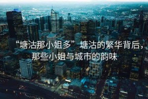 “塘沽那小姐多”塘沽的繁華背后，那些小姐與城市的韻味