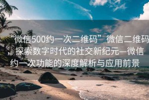 “微信500約一次二維碼”微信二維碼，探索數(shù)字時(shí)代的社交新紀(jì)元—微信約一次功能的深度解析與應(yīng)用前景