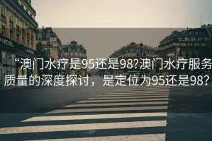 “澳門水療是95還是98?澳門水療服務(wù)質(zhì)量的深度探討，是定位為95還是98？
