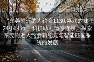 “東莞附近的人約會(huì)1130.喜歡的妹子24小時(shí).cc”科技助力情感連接，探索東莞附近人約會(huì)新紀(jì)元與智能匹配系統(tǒng)的發(fā)展