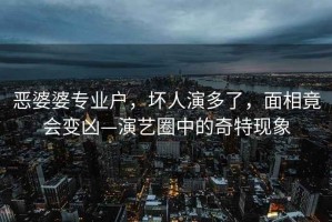 惡婆婆專業(yè)戶，壞人演多了，面相竟會(huì)變兇—演藝圈中的奇特現(xiàn)象
