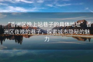“香洲區(qū)晚上站巷子的具體地址”香洲區(qū)夜晚的巷子，探索城市隱秘的魅力
