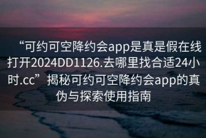 “可約可空降約會app是真是假在線打開2024DD1126.去哪里找合適24小時.cc”揭秘可約可空降約會app的真?zhèn)闻c探索使用指南