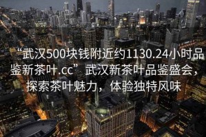 “武漢500塊錢附近約1130.24小時品鑒新茶葉.cc”武漢新茶葉品鑒盛會，探索茶葉魅力，體驗獨特風味